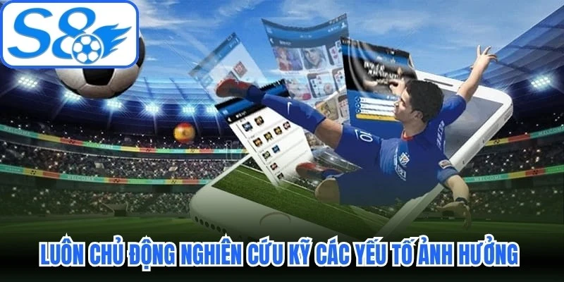 Luôn chủ động nghiên cứu kỹ các yếu tố ảnh hưởng khi soi kèo